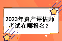 2023年資產(chǎn)評(píng)估師考試在哪報(bào)名？