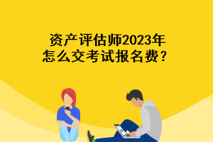 資產(chǎn)評估師2023年怎么交考試報名費？