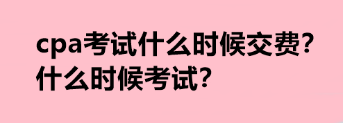 cpa考試什么時候交費？什么時候考試？