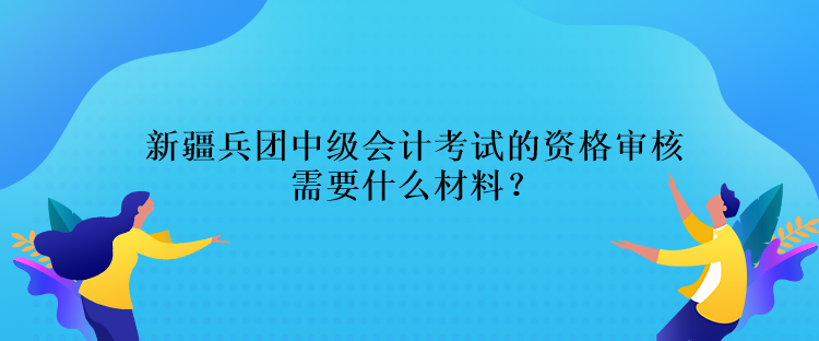 新疆兵團(tuán)中級(jí)會(huì)計(jì)考試的資格審核需要什么材料？