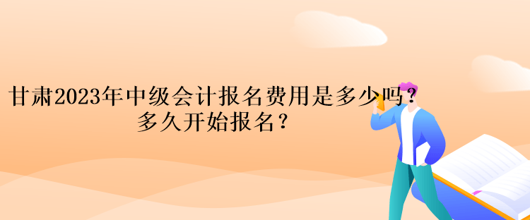 甘肅2023年中級會計報名費用是多少嗎？多久開始報名？