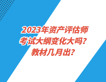 2023年資產(chǎn)評估師考試大綱變化大嗎？教材幾月出？