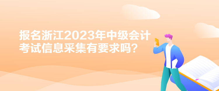報(bào)名浙江2023年中級(jí)會(huì)計(jì)考試信息采集有要求嗎？