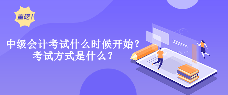 中級(jí)會(huì)計(jì)考試什么時(shí)候開(kāi)始？考試方式是什么？