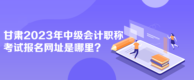 甘肅2023年中級(jí)會(huì)計(jì)職稱(chēng)考試報(bào)名網(wǎng)址是哪里？