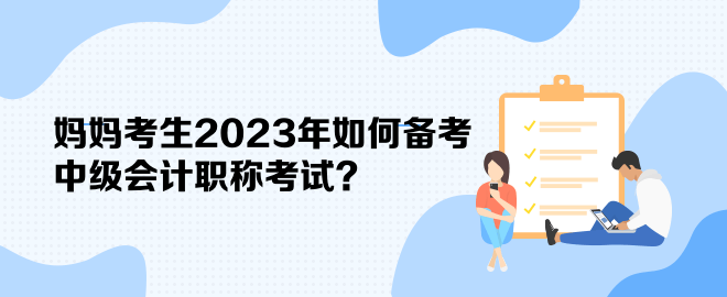 媽媽考生2023年如何備考中級會計職稱考試？