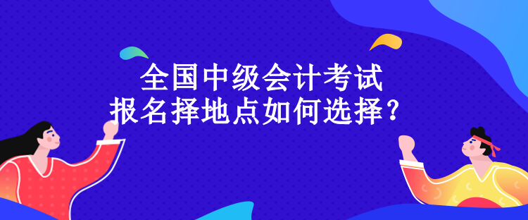 全國中級會計考試報名擇地點如何選擇？