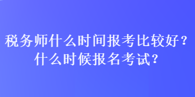 稅務(wù)師什么時(shí)間報(bào)考比較好？什么時(shí)候報(bào)名考試？