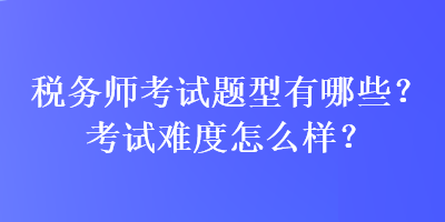稅務師考試題型有哪些？考試難度怎么樣？