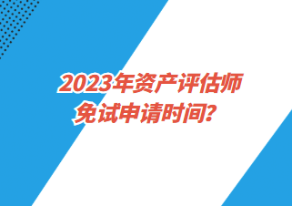 2023年資產(chǎn)評估師免試申請時間？