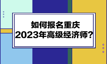 如何報(bào)名重慶2023年高級(jí)經(jīng)濟(jì)師？