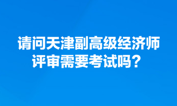 請(qǐng)問天津副高級(jí)經(jīng)濟(jì)師評(píng)審需要考試嗎？