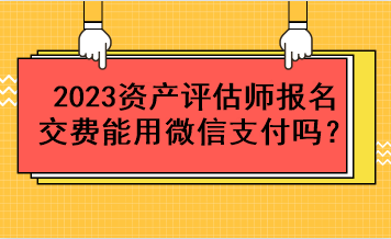 2023資產(chǎn)評估師報名交費能用微信支付嗎？