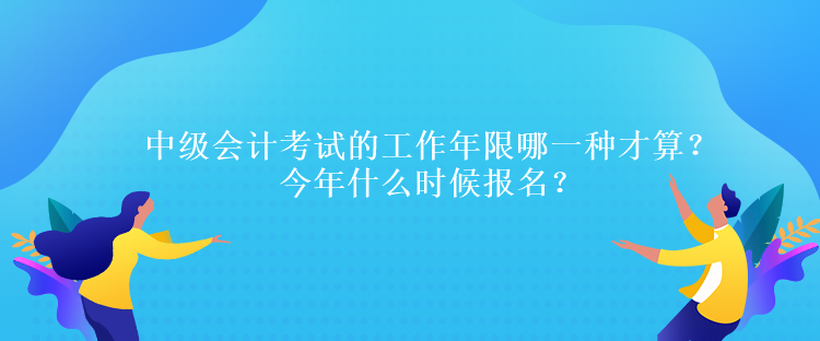 中級會計考試的工作年限哪一種才算？今年什么時候報名？