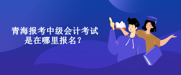 青海報(bào)考中級(jí)會(huì)計(jì)考試是在哪里報(bào)名？