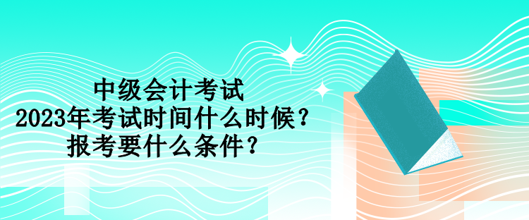 中級(jí)會(huì)計(jì)考試2023年考試時(shí)間什么時(shí)候？報(bào)考要什么條件？