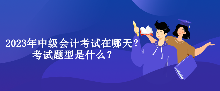 2023年中級(jí)會(huì)計(jì)考試在哪天？考試題型是什么？
