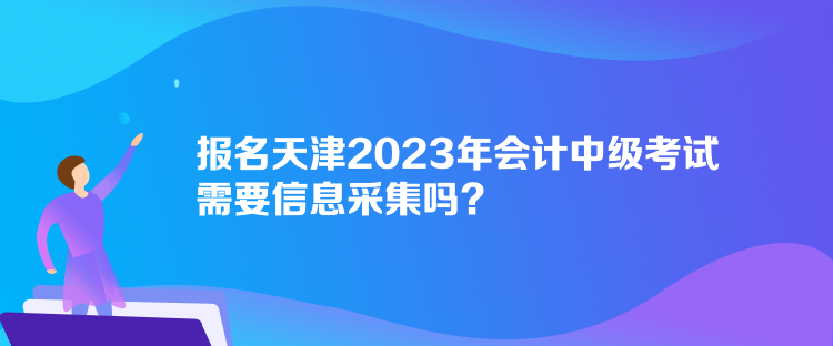 報名天津2023年會計中級考試需要信息采集嗎？