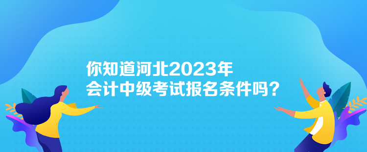 你知道河北2023年會(huì)計(jì)中級(jí)考試報(bào)名條件嗎？