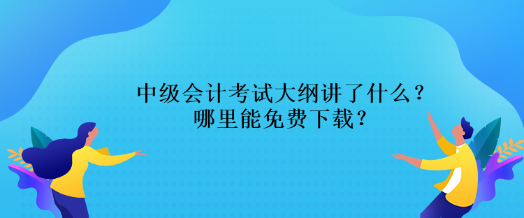 中級(jí)會(huì)計(jì)考試大綱講了什么？哪里能免費(fèi)下載？