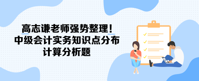 高志謙老師強(qiáng)勢(shì)整理！中級(jí)會(huì)計(jì)實(shí)務(wù)知識(shí)點(diǎn)分布-計(jì)算分析題