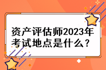 資產(chǎn)評估師2023年考試地點是什么？