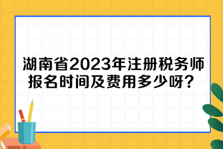 湖南省2023年注冊(cè)稅務(wù)師報(bào)名時(shí)間及費(fèi)用多少呀？