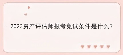 2023資產(chǎn)評估師報考免試條件是什么？