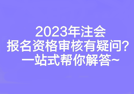 2023年注會報名資格審核有疑問？一站式幫你解答~
