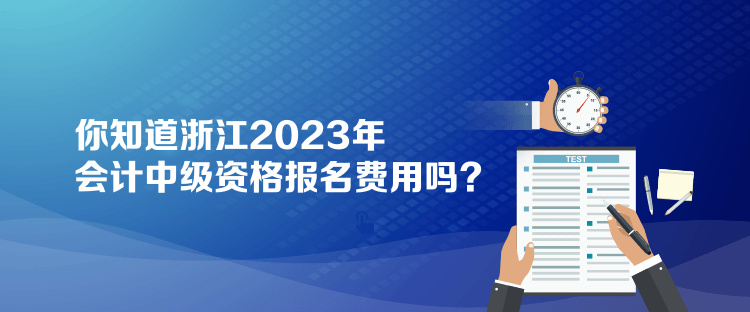 你知道浙江2023年會(huì)計(jì)中級(jí)資格報(bào)名費(fèi)用嗎？
