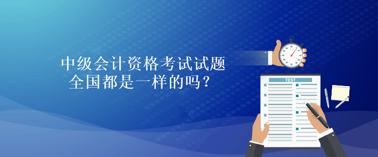 中級(jí)會(huì)計(jì)資格考試試題全國都是一樣的嗎？