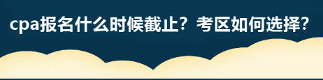 cpa報名什么時候截止？考區(qū)如何選擇？
