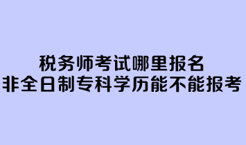 稅務(wù)師考試哪里報(bào)名？非全日制專(zhuān)科學(xué)歷能不能報(bào)考？