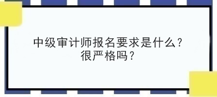 中級審計師報名要求是什么？很嚴格嗎？