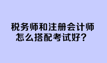 稅務師和注冊會計師怎么搭配考試好？
