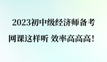 2023初中級經(jīng)濟(jì)師備考 網(wǎng)課這樣聽 效率高高高！