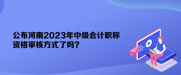 公布河南2023年中級會(huì)計(jì)職稱資格審核方式了嗎？