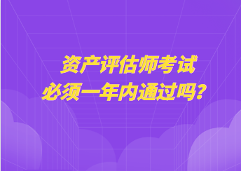 資產(chǎn)評估師考試必須一年內(nèi)通過嗎？