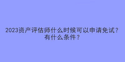 2023資產(chǎn)評估師什么時(shí)候可以申請免試？有什么條件？