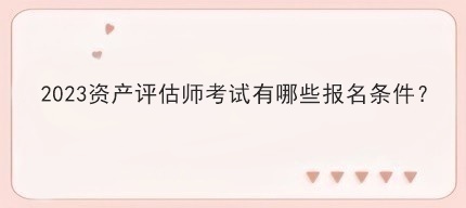 2023資產(chǎn)評(píng)估師考試有哪些報(bào)名條件？