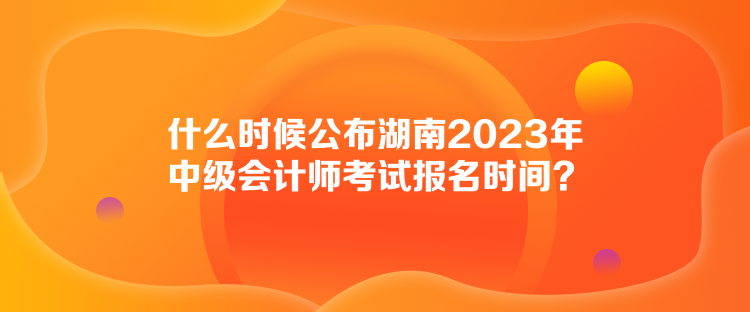 什么時候公布湖南2023年中級會計(jì)師考試報名時間？