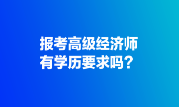 報考高級經濟師，有學歷要求嗎？