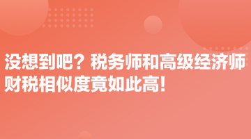 沒想到吧？稅務(wù)師和高級經(jīng)濟(jì)師財稅相似度竟如此高！