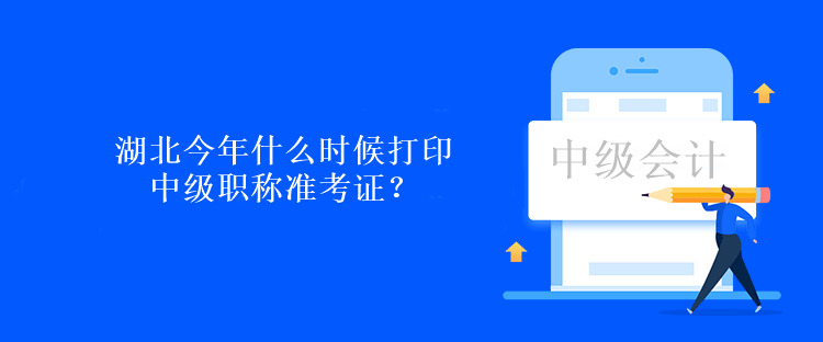 湖北今年什么時(shí)候打印中級(jí)職稱準(zhǔn)考證？