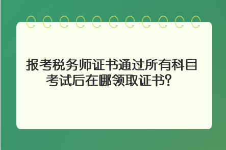 報(bào)考稅務(wù)師證書通過所有科目考試后在哪領(lǐng)取證書？