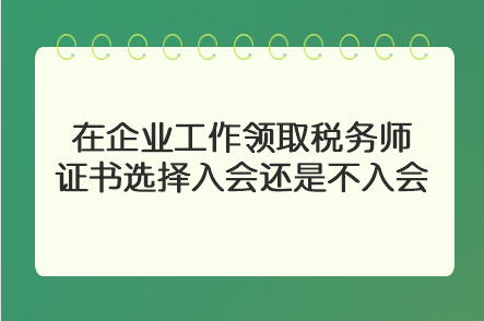 在企業(yè)工作領(lǐng)取稅務(wù)師證書選擇入會(huì)還是不入會(huì)？