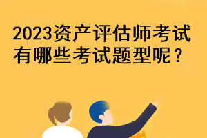 2023資產(chǎn)評估師考試有哪些考試題型呢？