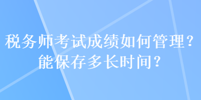 稅務(wù)師考試成績?nèi)绾喂芾?？能保存多長時間？