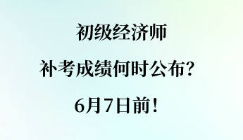 初級經(jīng)濟師補考成績何時公布？6月7日前！