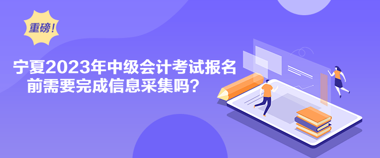 寧夏2023年中級(jí)會(huì)計(jì)考試報(bào)名前需要完成信息采集嗎？